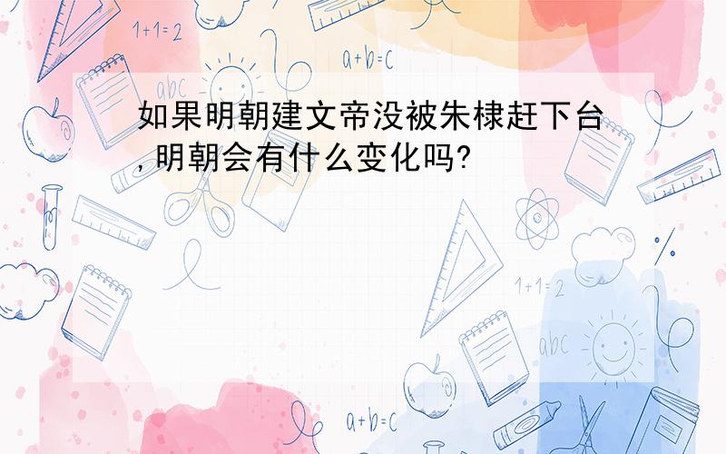 如果明朝建文帝没被朱棣赶下台,明朝会有什么变化吗?