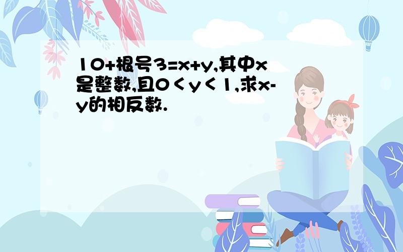 10+根号3=x+y,其中x是整数,且0＜y＜1,求x-y的相反数.