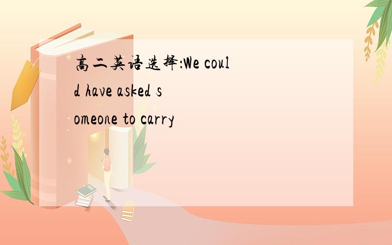 高二英语选择：We could have asked someone to carry