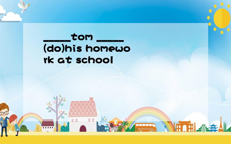 _____tom _____(do)his homework at school