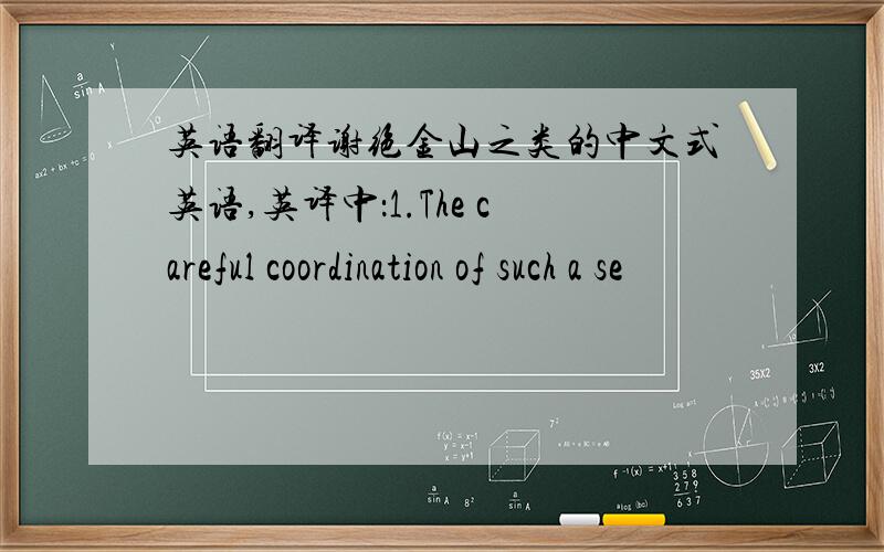 英语翻译谢绝金山之类的中文式英语,英译中：1.The careful coordination of such a se