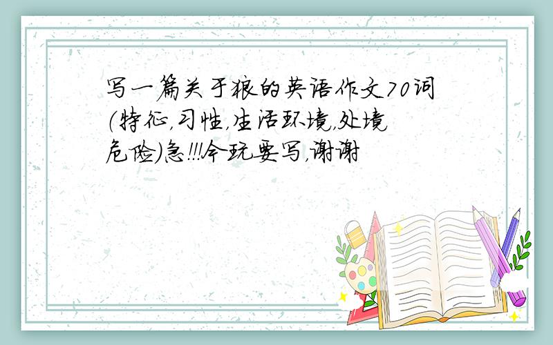 写一篇关于狼的英语作文70词（特征，习性，生活环境，处境危险）急！！！今玩要写，谢谢