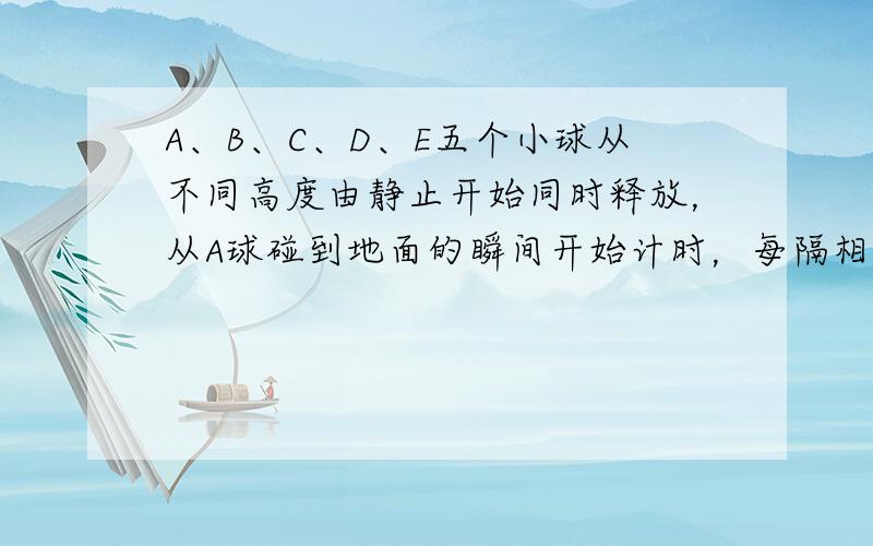 A、B、C、D、E五个小球从不同高度由静止开始同时释放，从A球碰到地面的瞬间开始计时，每隔相等的时间间隔，B、C、D、E