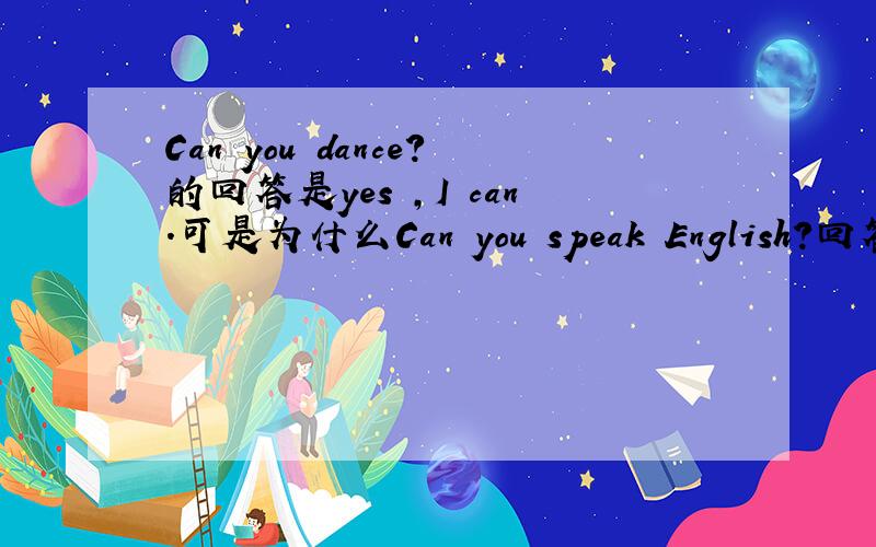 Can you dance?的回答是yes ,I can.可是为什么Can you speak English?回答是y