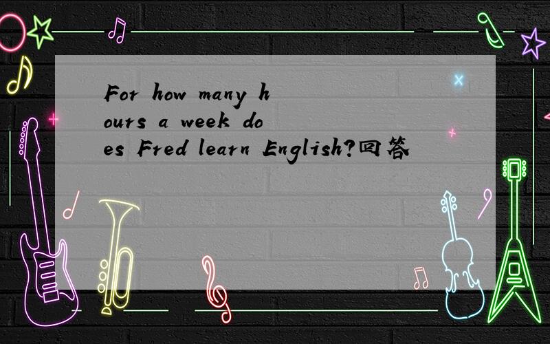 For how many hours a week does Fred learn English?回答