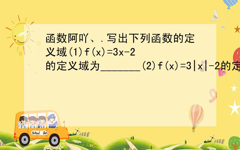 函数阿吖、.写出下列函数的定义域(1)f(x)=3x-2的定义域为_______(2)f(x)=3|x|-2的定义域为_