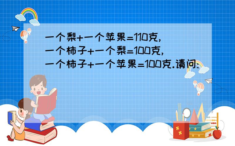 一个梨+一个苹果=110克,一个柿子+一个梨=100克,一个柿子+一个苹果=100克.请问: