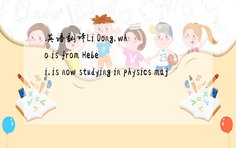 英语翻译Li Dong,who is from Hebei,is now studying in physics maj