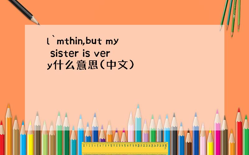 l`mthin,but my sister is very什么意思(中文)