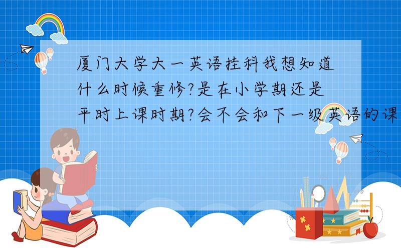 厦门大学大一英语挂科我想知道什么时候重修?是在小学期还是平时上课时期?会不会和下一级英语的课程冲突?