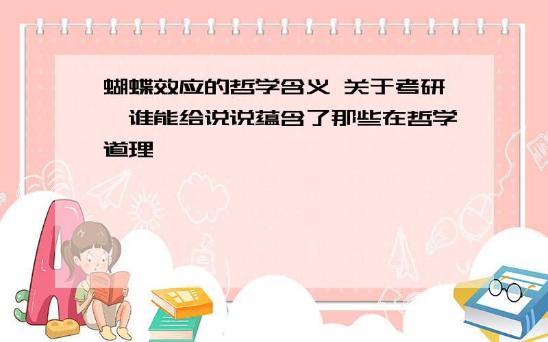 蝴蝶效应的哲学含义 关于考研,谁能给说说蕴含了那些在哲学道理