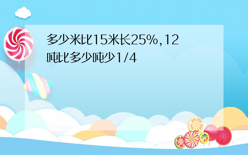 多少米比15米长25%,12吨比多少吨少1/4