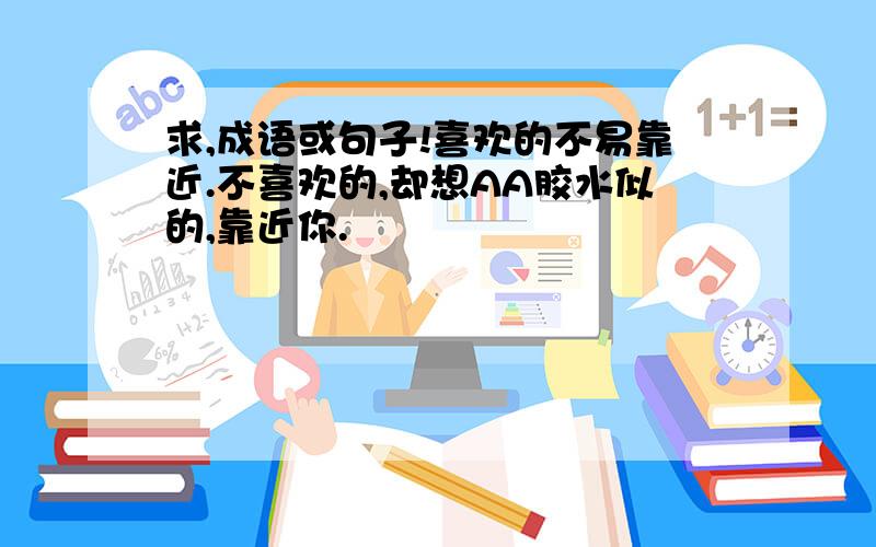 求,成语或句子!喜欢的不易靠近.不喜欢的,却想AA胶水似的,靠近你.