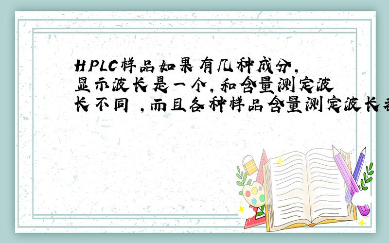 HPLC样品如果有几种成分,显示波长是一个,和含量测定波长不同 ,而且各种样品含量测定波长都不同