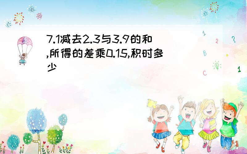 7.1减去2.3与3.9的和,所得的差乘0.15,积时多少