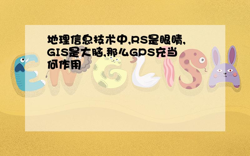 地理信息技术中,RS是眼睛,GIS是大脑,那么GPS充当何作用