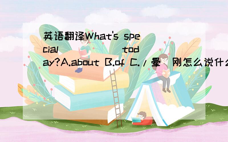 英语翻译What's special _____ today?A.about B.of C./晕`刚怎么说什么的都有