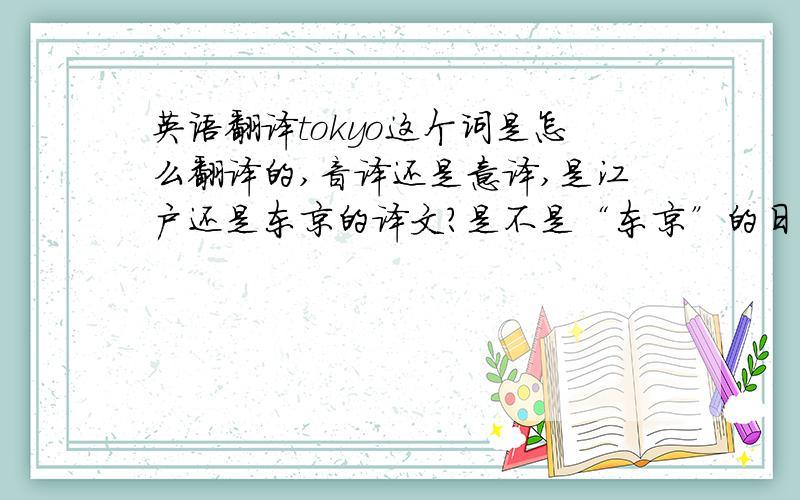 英语翻译tokyo这个词是怎么翻译的,音译还是意译,是江户还是东京的译文?是不是“东京”的日语发音音译成英语的？