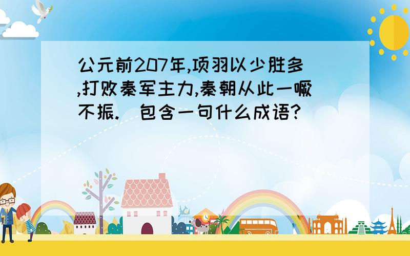 公元前207年,项羽以少胜多,打败秦军主力,秦朝从此一噘不振.(包含一句什么成语?)