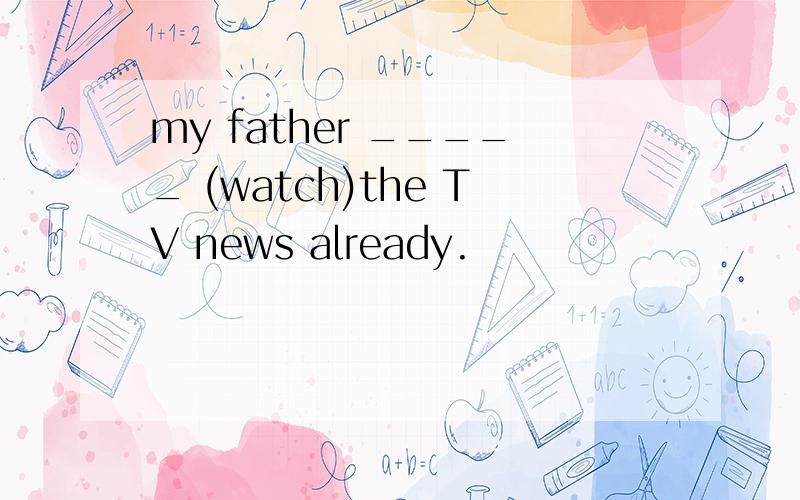 my father _____ (watch)the TV news already.