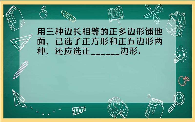 用三种边长相等的正多边形铺地面，已选了正方形和正五边形两种，还应选正______边形．