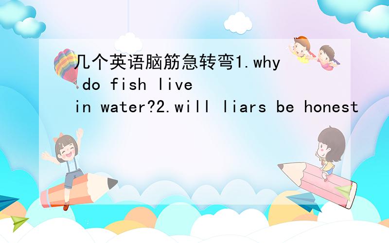 几个英语脑筋急转弯1.why do fish live in water?2.will liars be honest