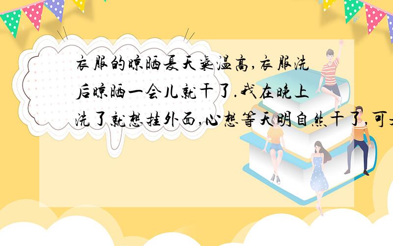 衣服的晾晒夏天气温高,衣服洗后晾晒一会儿就干了.我在晚上洗了就想挂外面,心想等天明自然干了,可是爸妈都说晚上衣服不可以晾