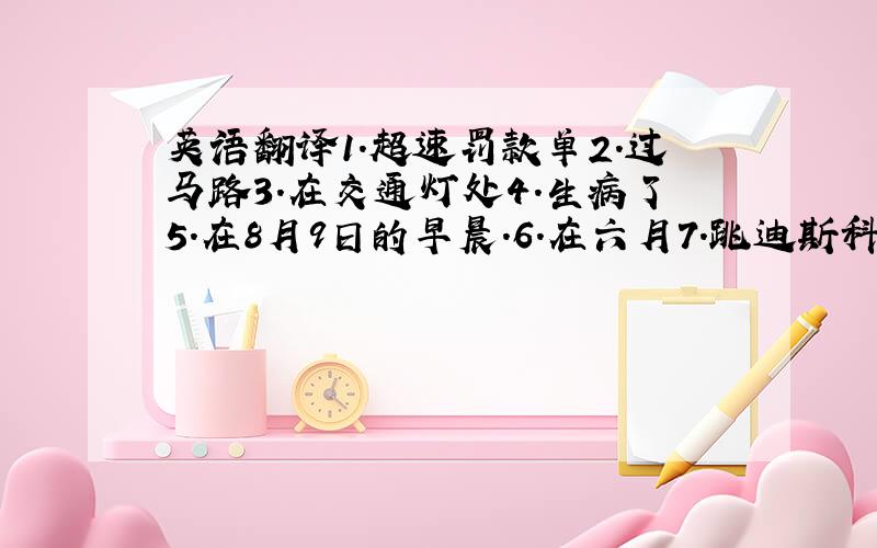 英语翻译1.超速罚款单2.过马路3.在交通灯处4.生病了5.在8月9日的早晨.6.在六月7.跳迪斯科8.某人出了...事