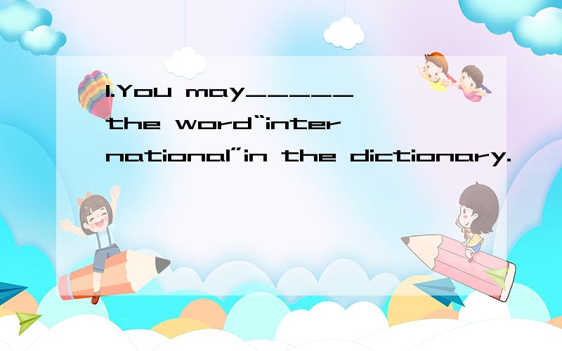 1.You may_____the word“international”in the dictionary.