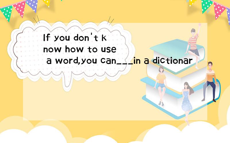 If you don't know how to use a word,you can___in a dictionar