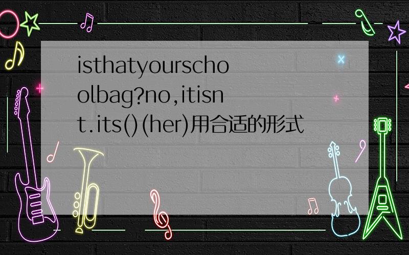 isthatyourschoolbag?no,itisnt.its()(her)用合适的形式