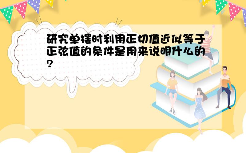 研究单摆时利用正切值近似等于正弦值的条件是用来说明什么的?