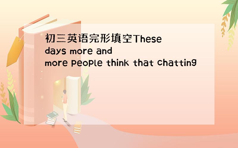 初三英语完形填空These days more and more people think that chatting