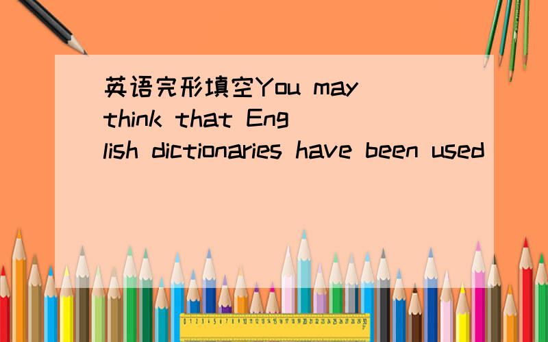 英语完形填空You may think that English dictionaries have been used