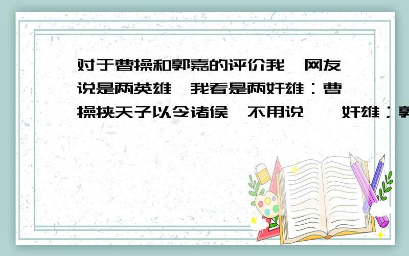 对于曹操和郭嘉的评价我一网友说是两英雄,我看是两奸雄：曹操挟天子以令诸侯,不用说——奸雄；郭嘉——虽聪明,但,是为奸雄曹