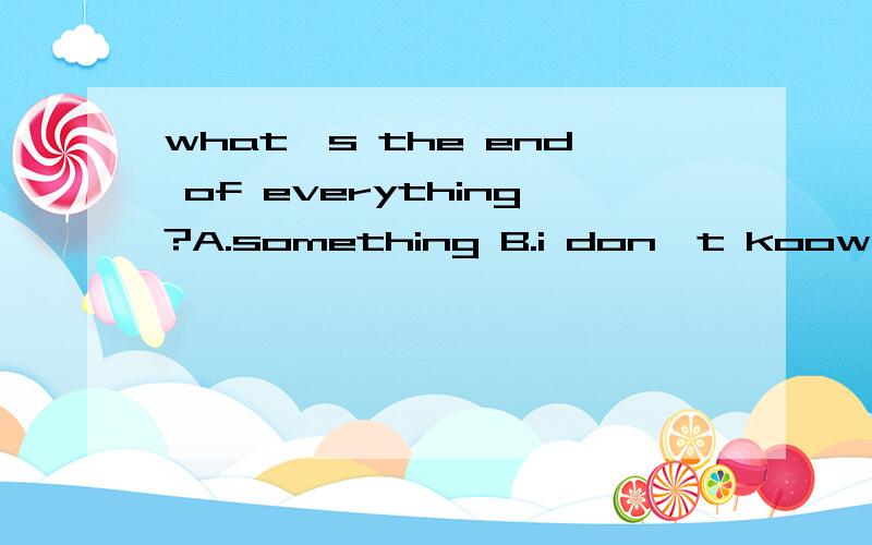 what's the end of everything?A.something B.i don't koow C.no