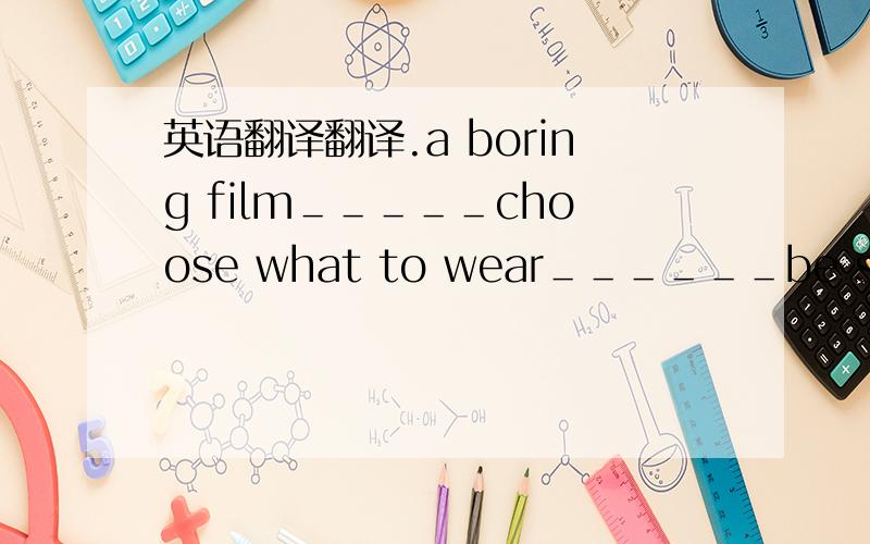 英语翻译翻译.a boring film＿＿＿＿＿choose what to wear＿＿＿＿＿＿be suitabl