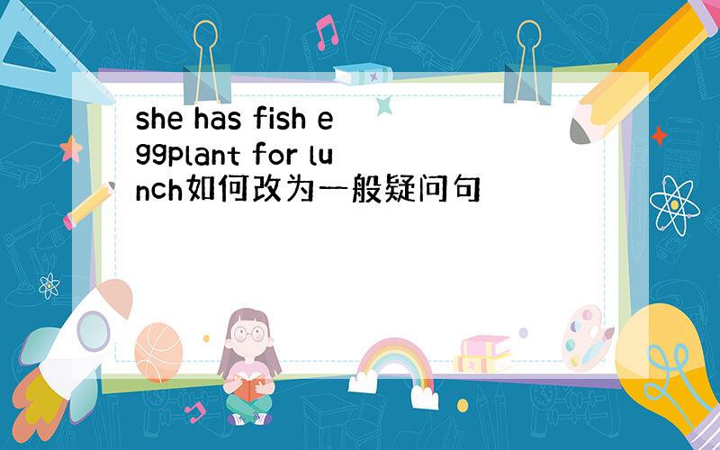 she has fish eggplant for lunch如何改为一般疑问句