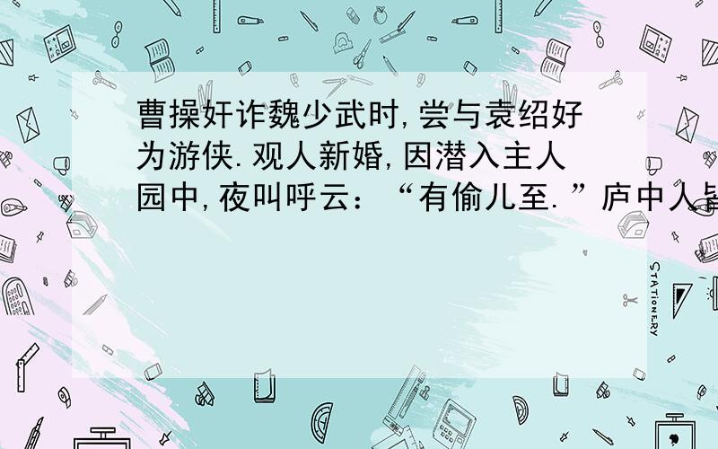 曹操奸诈魏少武时,尝与袁绍好为游侠.观人新婚,因潜入主人园中,夜叫呼云：“有偷儿至.”庐中人皆出现.帝乃抽刃劫新妇,与绍