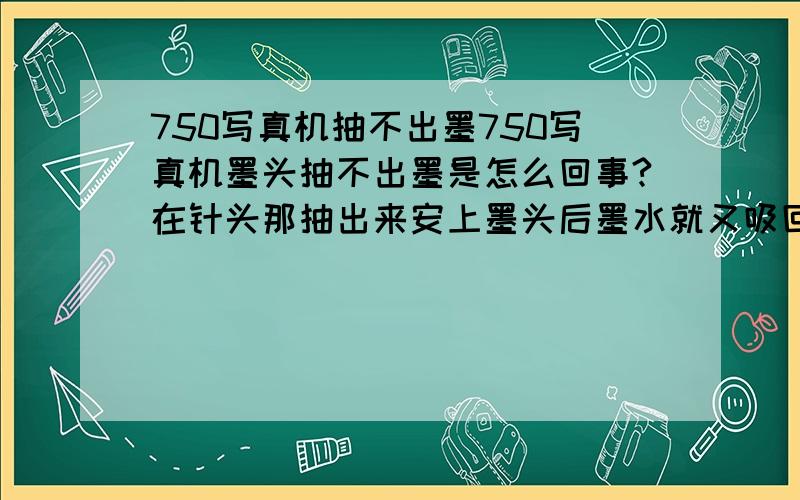 750写真机抽不出墨750写真机墨头抽不出墨是怎么回事?在针头那抽出来安上墨头后墨水就又吸回去了是怎么回事?晕,我没那么