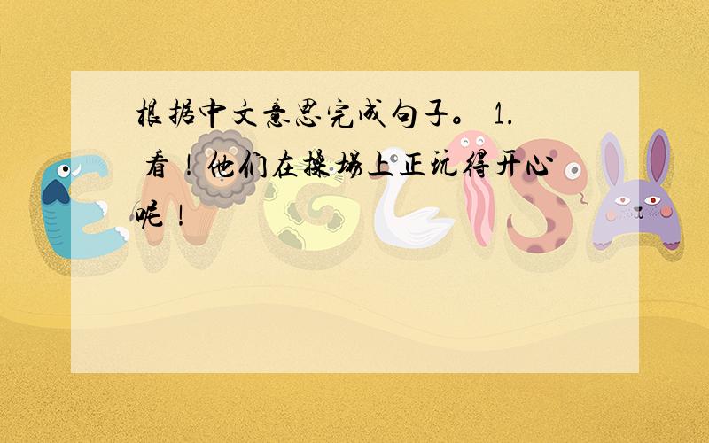 根据中文意思完成句子。 1. 看！他们在操场上正玩得开心呢！