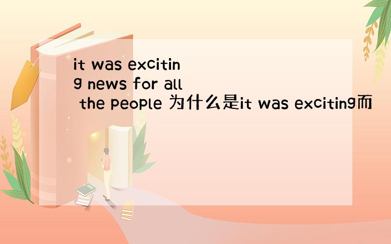 it was exciting news for all the people 为什么是it was exciting而