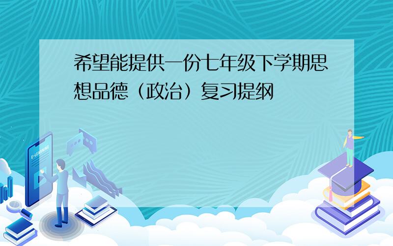 希望能提供一份七年级下学期思想品德（政治）复习提纲