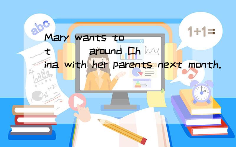 Mary wants to t___ around China with her parents next month.