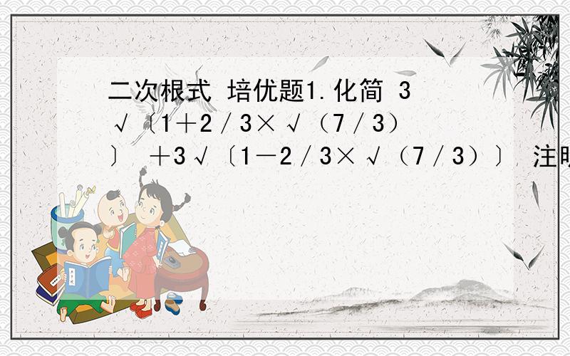 二次根式 培优题1.化简 3√〔1＋2／3×√（7／3）〕 ＋3√〔1－2／3×√（7／3）〕 注明：3√表示三次根号