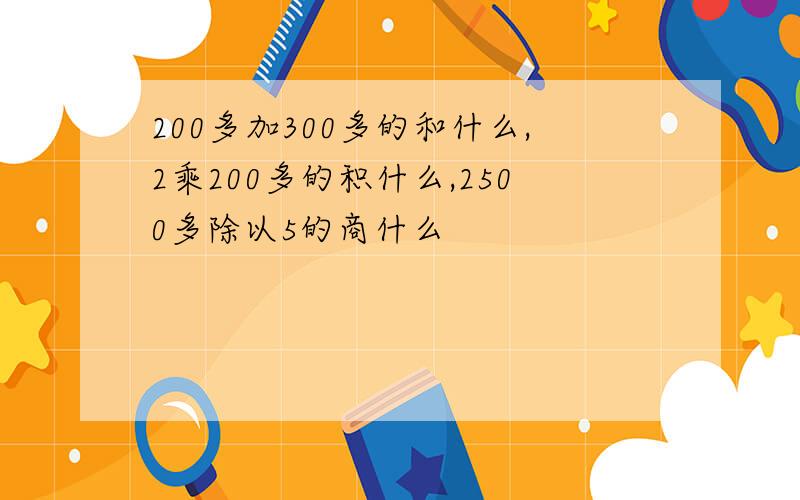 200多加300多的和什么,2乘200多的积什么,2500多除以5的商什么