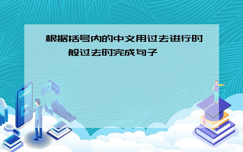 根据括号内的中文用过去进行时、一般过去时完成句子