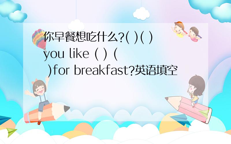 你早餐想吃什么?( )( )you like ( ) ( )for breakfast?英语填空