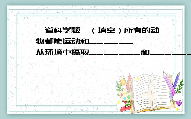 一道科学题,（填空）所有的动物都能运动和______ ,从环境中摄取_______和________并排出_______