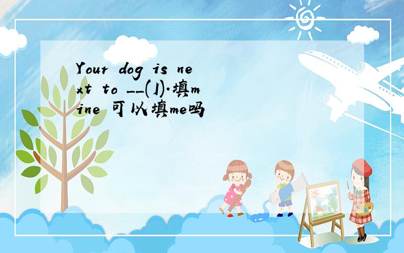 Your dog is next to __(I).填mine 可以填me吗